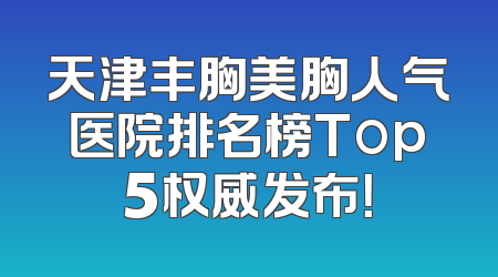天津丰胸美胸人气医院排名榜Top5权威发布！