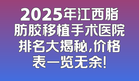 2025年江西脂肪胶移植手术医院排名大揭秘，价格表一览无余！