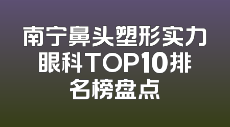 南宁鼻头塑形实力眼科TOP10排名榜盘点