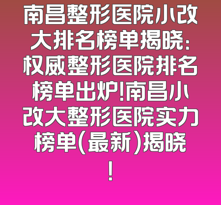 南昌整形医院小改大排名榜单揭晓：权威整形医院排名榜单出炉！南昌小改大整形医院实力榜单（最新）揭晓！