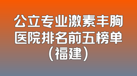 公立专业激素丰胸医院排名前五榜单（福建）