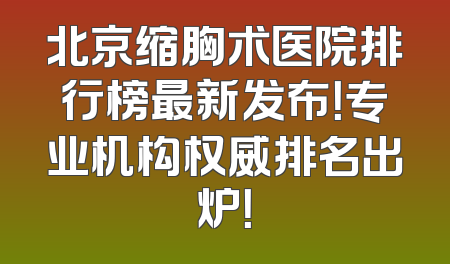 北京缩胸术医院排行榜最新发布！专业机构权威排名出炉！