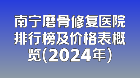 南宁磨骨修复医院排行榜及价格表概览（2024年）