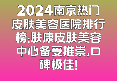 2024南京热门皮肤美容医院排行榜：肤康皮肤美容中心备受推崇，口碑极佳！