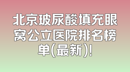 北京玻尿酸填充眼窝公立医院排名榜单（最新）！