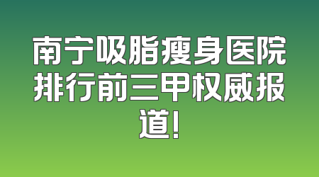 南宁吸脂瘦身医院排行前三甲权威报道!
