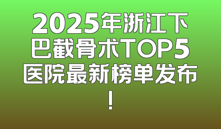 2025年浙江下巴截骨术TOP5医院最新榜单发布!