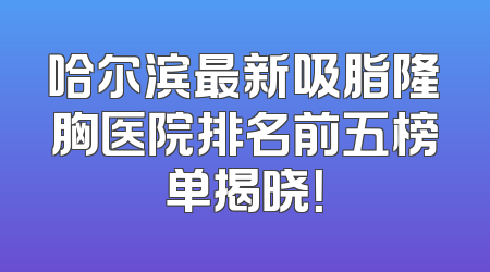 哈尔滨最新吸脂隆胸医院排名前五榜单揭晓！