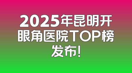 2025年昆明开眼角医院TOP榜发布！