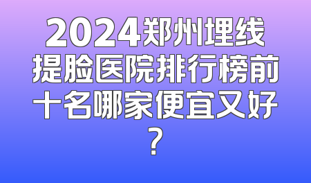 2024郑州埋线提脸医院排行榜前十名哪家便宜又好？