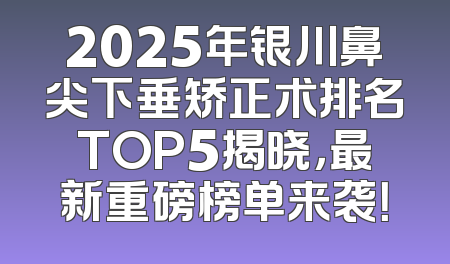 2025年银川鼻尖下垂矫正术排名TOP5揭晓，最新重磅榜单来袭！