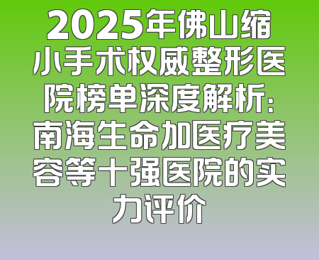 2025年佛山缩小手术权威整形医院榜单深度解析：南海生命加医疗美容等十强医院的实力评价