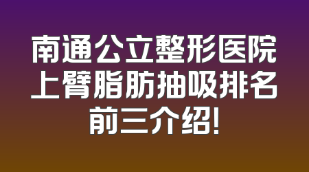 南通公立整形医院上臂脂肪抽吸排名前三介绍！