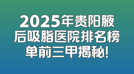 2025年贵阳腋后吸脂医院排名榜单前三甲揭秘！