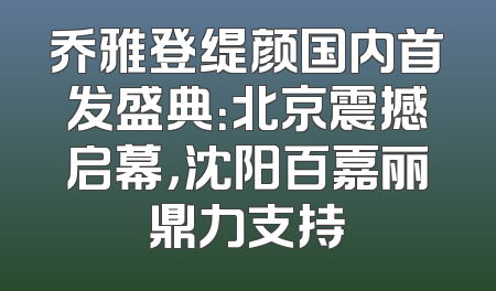 乔雅登缇颜国内首发盛典：北京震撼启幕，沈阳百嘉丽鼎力支持