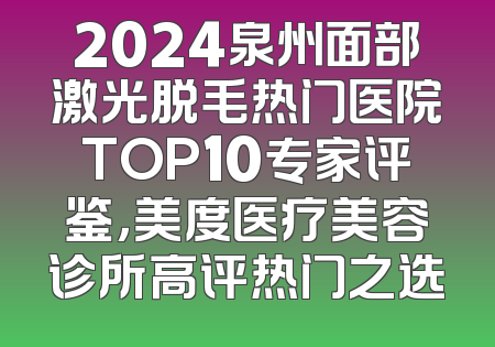 2024泉州面部激光脱毛热门医院TOP10专家评鉴，美度医疗美容诊所高评热门之选