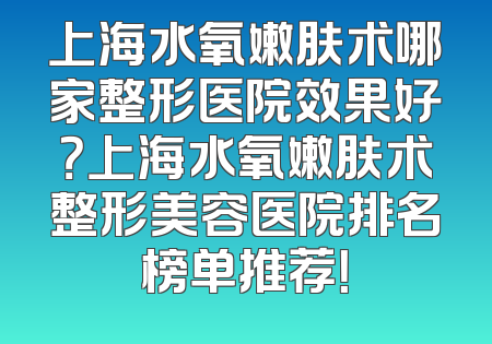 上海水氧嫩肤术哪家整形医院效果好？上海水氧嫩肤术整形美容医院排名榜单推荐！
