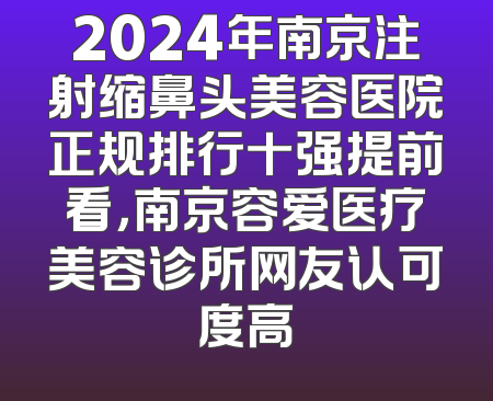 2024年南京注射缩鼻头美容医院正规排行十强提前看，南京容爱医疗美容诊所网友认可度高