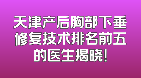 天津产后胸部下垂修复技术排名前五的医生揭晓！