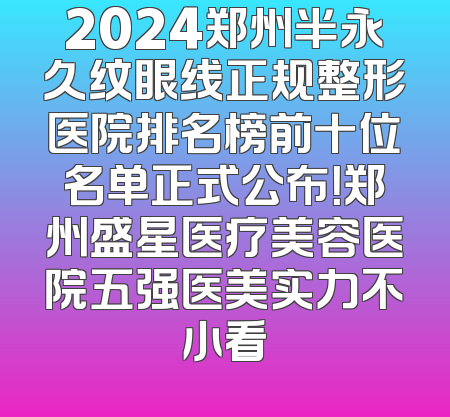 2024郑州半永久纹眼线正规整形医院排名榜前十位名单正式公布！郑州盛星医疗美容医院五强医美实力不小看