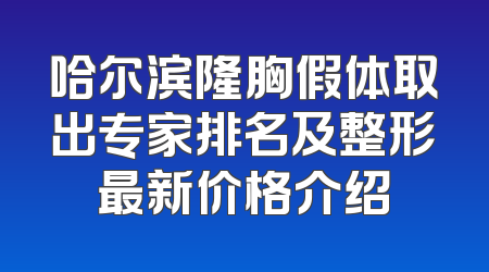 哈尔滨隆胸假体取出专家排名及整形最新价格介绍