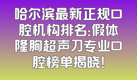 哈尔滨最新正规口腔机构排名：假体隆胸超声刀专业口腔榜单揭晓！