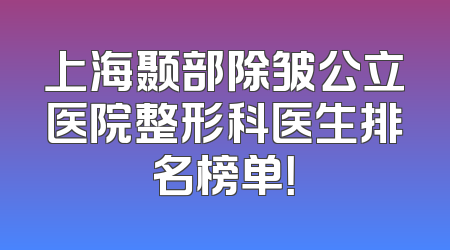 上海颞部除皱公立医院整形科医生排名榜单！