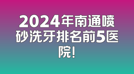 2024年南通喷砂洗牙排名前5医院!