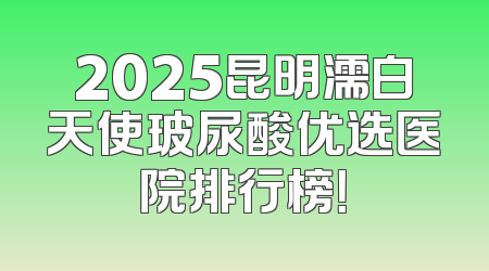 2025昆明濡白天使玻尿酸优选医院排行榜！