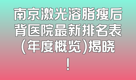 南京激光溶脂瘦后背医院最新排名表（年度概览）揭晓！