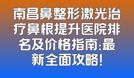 南昌鼻整形激光治疗鼻根提升医院排名及价格指南：最新全面攻略！