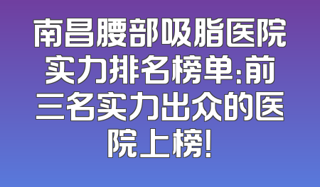 南昌腰部吸脂医院实力排名榜单：前三名实力出众的医院上榜！