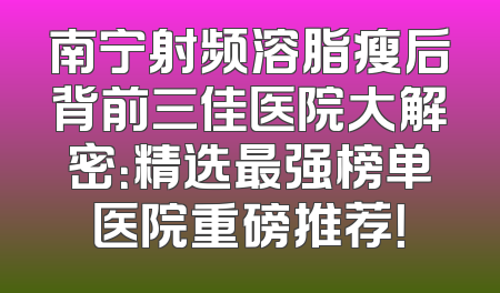 南宁射频溶脂瘦后背前三佳医院大解密：精选最强榜单医院重磅推荐！