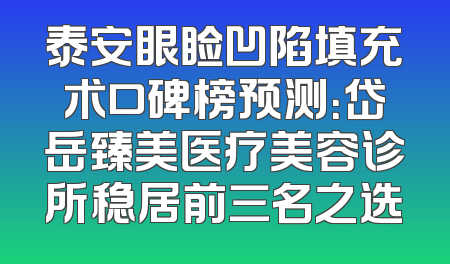 泰安眼睑凹陷填充术口碑榜预测：岱岳臻美医疗美容诊所稳居前三名之选