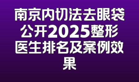 南京内切法去眼袋公开2025整形医生排名及案例效果