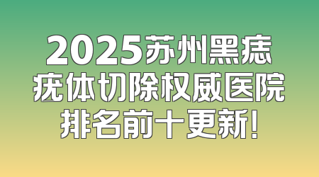 2025苏州黑痣疣体切除权威医院排名前十更新！