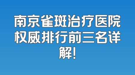 南京雀斑治疗医院权威排行前三名详解！