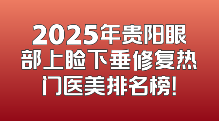 2025年贵阳眼部上睑下垂修复热门医美排名榜！