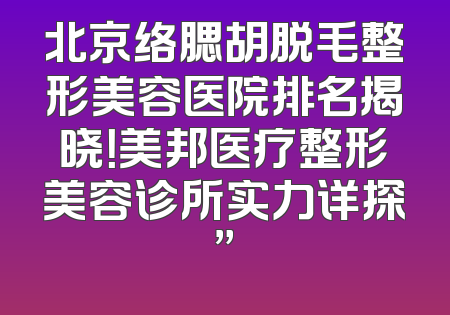 北京络腮胡脱毛整形美容医院排名揭晓！美邦医疗整形美容诊所实力详探”
