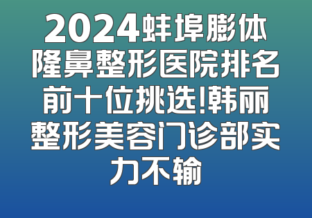 2024蚌埠膨体隆鼻整形医院排名前十位挑选！韩丽整形美容门诊部实力不输