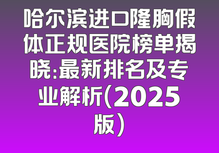 哈尔滨进口隆胸假体正规医院榜单揭晓：最新排名及专业解析（2025版）