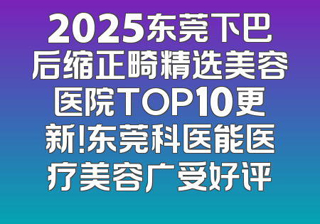 2025东莞下巴后缩正畸精选美容医院TOP10更新！东莞科医能医疗美容广受好评