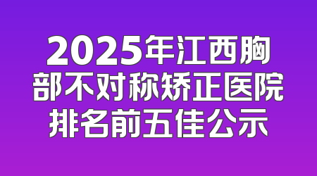 2025年江西胸部不对称矫正医院排名前五佳公示