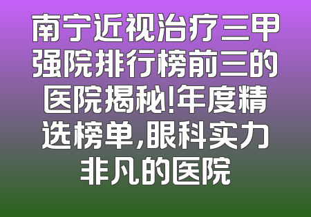 南宁近视治疗三甲强院排行榜前三的医院揭秘！年度精选榜单，眼科实力非凡的医院