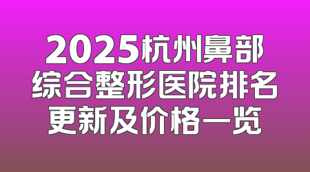2025杭州鼻部综合整形医院排名更新及价格一览