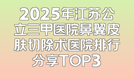 2025年江苏公立三甲医院鼻翼皮肤切除术医院排行分享TOP3