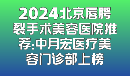 2024北京唇腭裂手术美容医院推荐：中月宏医疗美容门诊部上榜