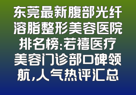 东莞最新腹部光纤溶脂整形美容医院排名榜：若禧医疗美容门诊部口碑领航，人气热评汇总