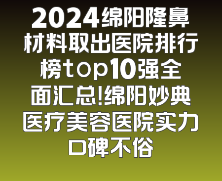 2024绵阳隆鼻材料取出医院排行榜top10强全面汇总！绵阳妙典医疗美容医院实力口碑不俗