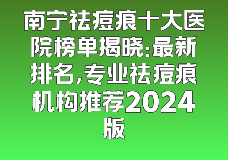 南宁祛痘痕十大医院榜单揭晓：最新排名，专业祛痘痕机构推荐2024版